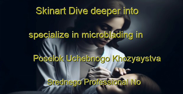 Skinart Dive deeper into specialize in microblading in Poselok Uchebnogo Khozyaystva Srednego Professional No Tekhnicheskoye Uchilishche Nomer Odin | MicrobladingTraining | MicrobladingClasses | SkinartTraining-Russian Federation